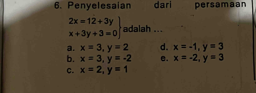 Penyelesaian dari persamaan
.beginarrayr 2x=12+3y x+3y+3=0endarray adalah ...
a. x=3, y=2 d. x=-1, y=3
b. x=3, y=-2 e. x=-2, y=3
c. x=2, y=1