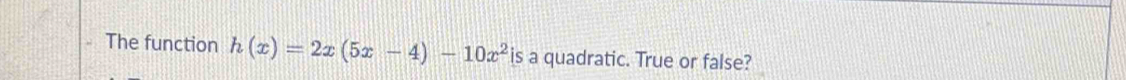 The function h(x)=2x(5x-4)-10x^2 is a quadratic. True or false?