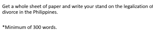 Get a whole sheet of paper and write your stand on the legalization of 
divorce in the Philippines. 
*Minimum of 300 words.
