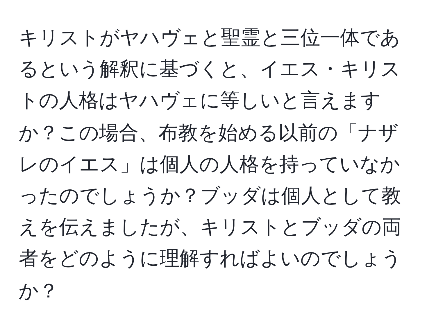 キリストがヤハヴェと聖霊と三位一体であるという解釈に基づくと、イエス・キリストの人格はヤハヴェに等しいと言えますか？この場合、布教を始める以前の「ナザレのイエス」は個人の人格を持っていなかったのでしょうか？ブッダは個人として教えを伝えましたが、キリストとブッダの両者をどのように理解すればよいのでしょうか？