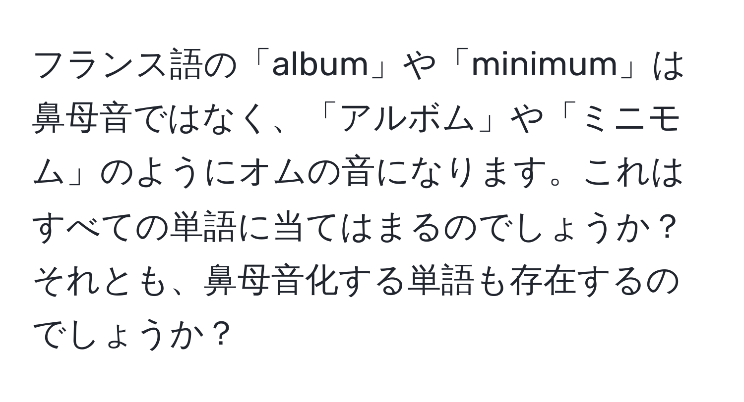 フランス語の「album」や「minimum」は鼻母音ではなく、「アルボム」や「ミニモム」のようにオムの音になります。これはすべての単語に当てはまるのでしょうか？それとも、鼻母音化する単語も存在するのでしょうか？