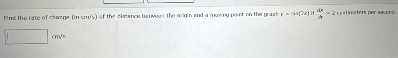 Find the rate of change (in cm/s) of the distance between the origin and a moving point on the graph y=sin (2x) if  dx/dt =2 centimeters per second.
cm/s