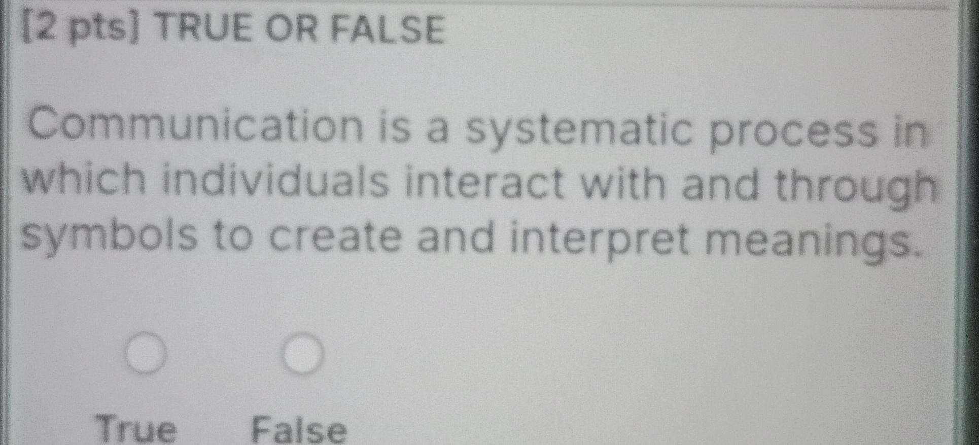 TRUE OR FALSE
Communication is a systematic process in
which individuals interact with and through
symbols to create and interpret meanings.
True False