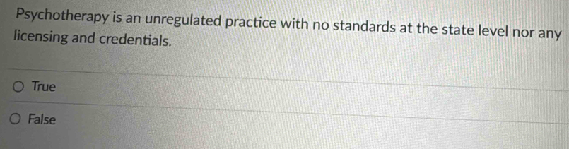 Psychotherapy is an unregulated practice with no standards at the state level nor any
licensing and credentials.
True
False