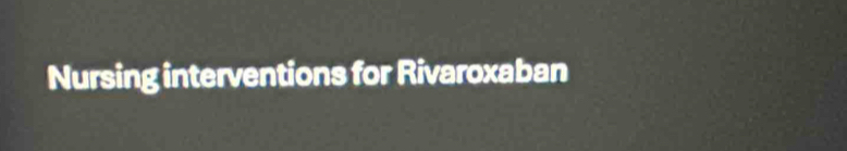 Nursing interventions for Rivaroxaban