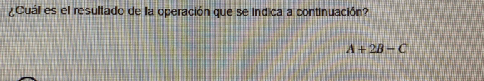 ¿Cuál es el resultado de la operación que se indica a continuación?
A+2B-C