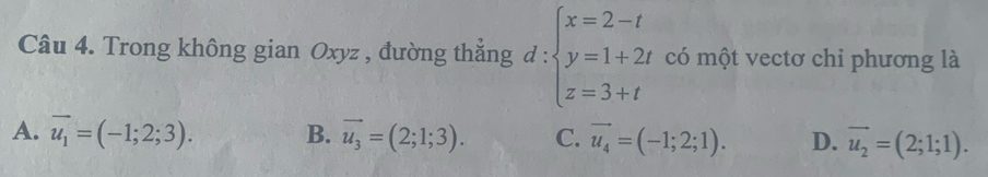 Trong không gian Oxyz , đường thắng d:beginarrayl x=2-t y=1+2t z=3+tendarray. có một vectơ chỉ phương là
A. vector u_1=(-1;2;3). B. vector u_3=(2;1;3). C. vector u_4=(-1;2;1). D. vector u_2=(2;1;1).