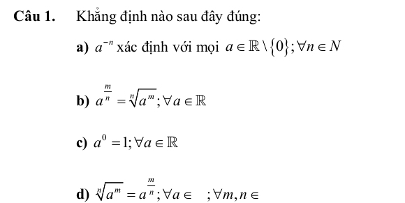 Khẳng định nào sau đây đúng:
a) a^(-n) xác định với mọi a∈ Rvee  0; forall n∈ N
b) a^(frac m)n=sqrt[n](a^m); forall a∈ R
c) a^0=1; forall a∈ R
d) sqrt[n](a^m)=a^(frac m)n; forall a∈; forall m, n∈