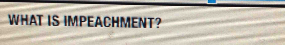 WHAT IS IMPEACHMENT?