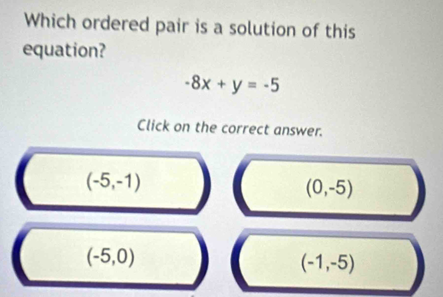 Which ordered pair is a solution of this
equation?
-8x+y=-5
Click on the correct answer.
(-5,-1)
(0,-5)
(-5,0)
(-1,-5)