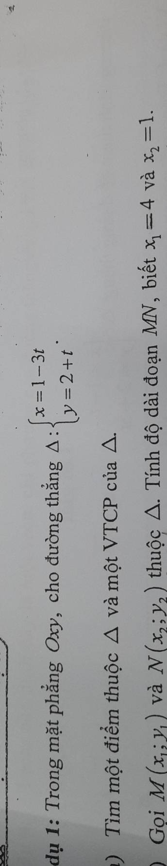 dụ 1: Trong mặt phẳng Oxy, cho đường thẳng Delta :beginarrayl x=1-3t y=2+tendarray.. 
) Tìm một điểm thuộc △ viv một VTCP của △. 
Gọi M(x_1;y_1) và N(x_2;y_2) thuộc △. Tính độ dài đoạn MN, biết x_1=4 và x_2=1.