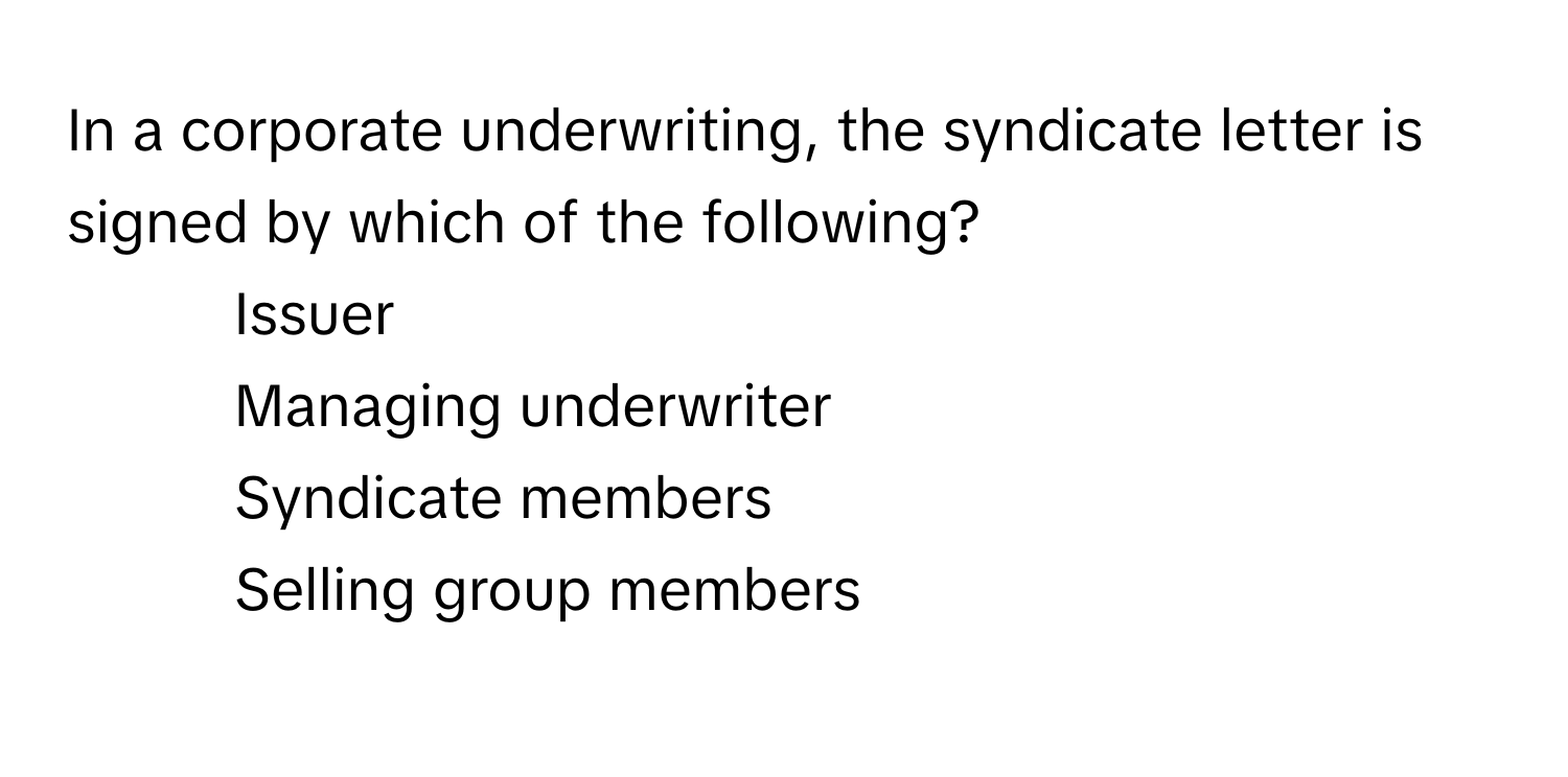 In a corporate underwriting, the syndicate letter is signed by which of the following? 

1) Issuer 
2) Managing underwriter 
3) Syndicate members 
4) Selling group members