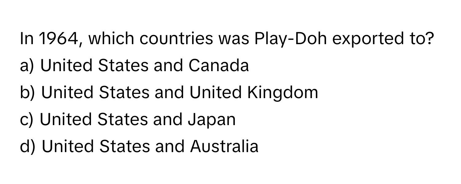 In 1964, which countries was Play-Doh exported to?

a) United States and Canada 
b) United States and United Kingdom 
c) United States and Japan 
d) United States and Australia