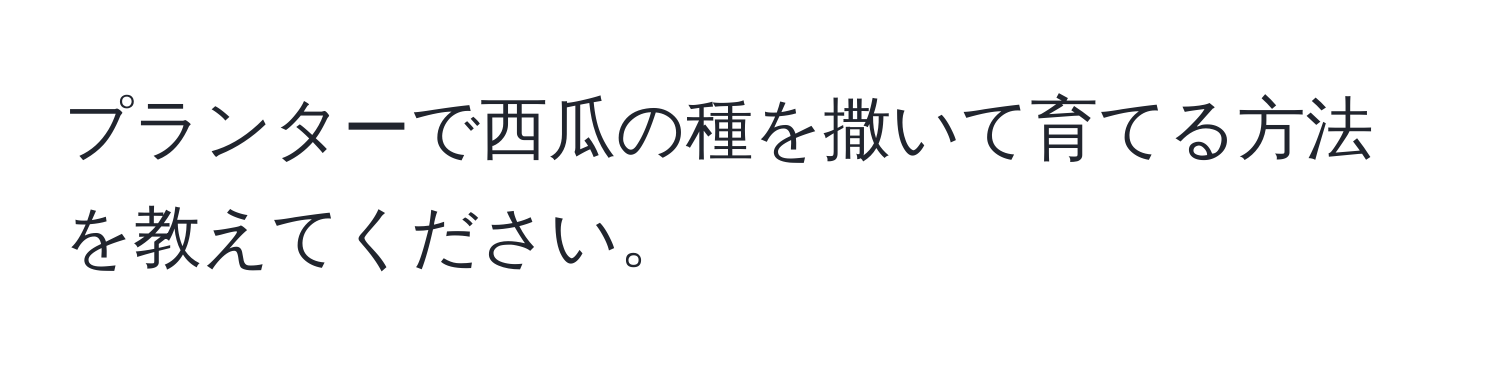 プランターで西瓜の種を撒いて育てる方法を教えてください。