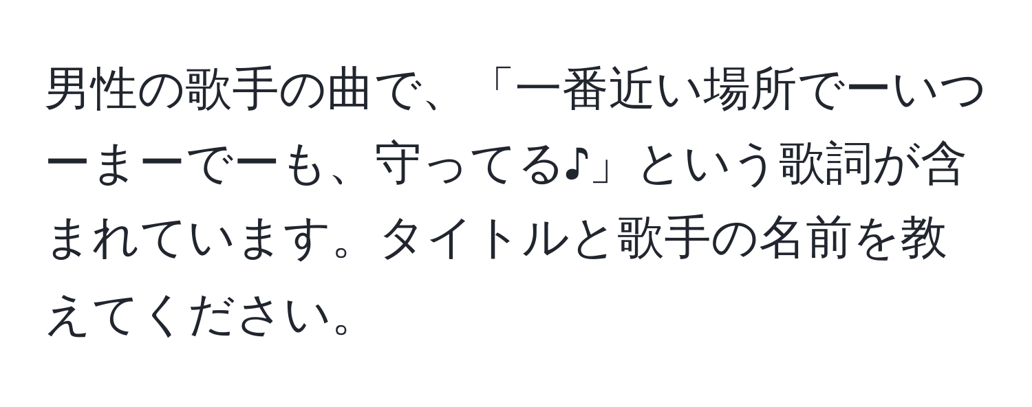 男性の歌手の曲で、「一番近い場所でーいつーまーでーも、守ってる♪」という歌詞が含まれています。タイトルと歌手の名前を教えてください。