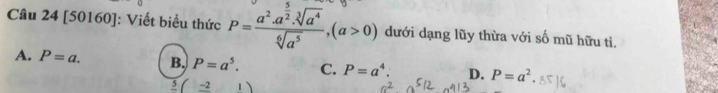 [50160]: Viết biểu thức P=frac a^2.a^(frac 5)2.sqrt[3](a^4)sqrt[6](a^5), (a>0) dưới dạng lũy thừa với số mũ hữu tỉ.
A. P=a. D. P=a^2
B. P=a^5. P=a^4 : 
C.
5/ 2