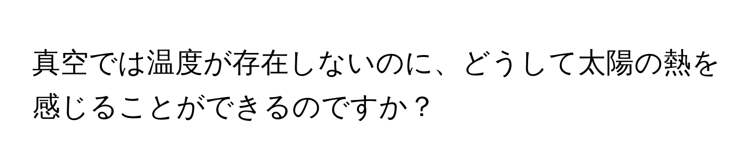 真空では温度が存在しないのに、どうして太陽の熱を感じることができるのですか？