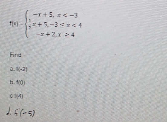 f(x)=beginarrayl -x+5,x <4 -x+2,x≥ 4endarray.
Find 
a. f(-2)
b. f(0)
C f(4)