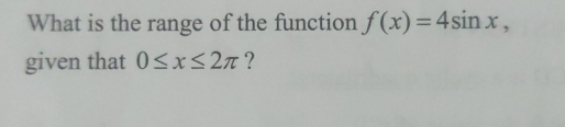 What is the range of the function f(x)=4sin x, 
given that 0≤ x≤ 2π ?