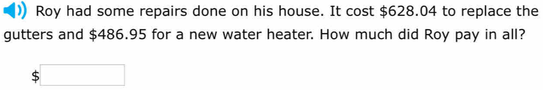 Roy had some repairs done on his house. It cost $628.04 to replace the 
gutters and $486.95 for a new water heater. How much did Roy pay in all?
$□