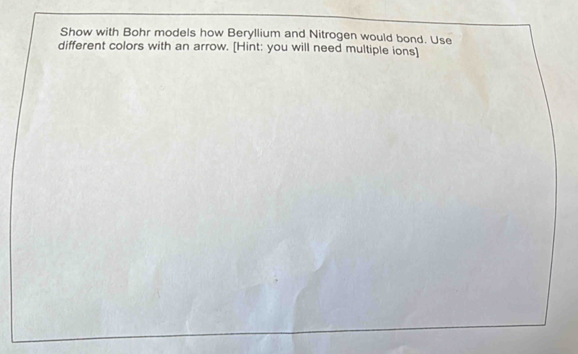 Show with Bohr models how Beryllium and Nitrogen would bond. Use 
different colors with an arrow. [Hint: you will need multiple ions]