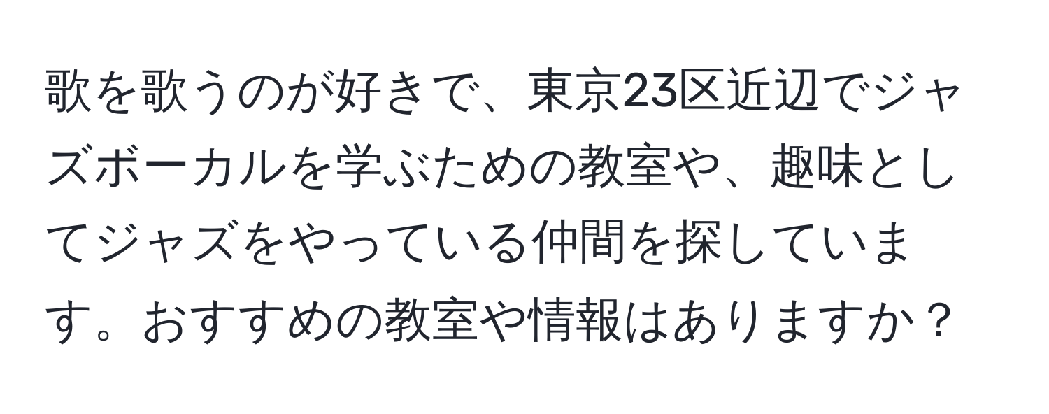 歌を歌うのが好きで、東京23区近辺でジャズボーカルを学ぶための教室や、趣味としてジャズをやっている仲間を探しています。おすすめの教室や情報はありますか？