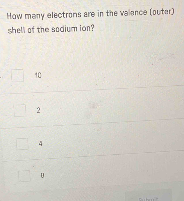 How many electrons are in the valence (outer)
shell of the sodium ion?
10
2
4
8
Submit