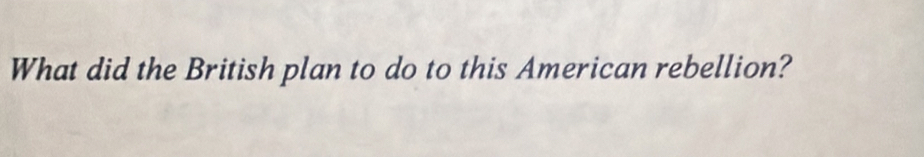What did the British plan to do to this American rebellion?