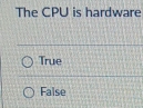 The CPU is hardware
True
False