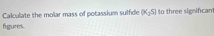 Calculate the molar mass of potassium sulfide (K_2S) to three signifcant 
figures.