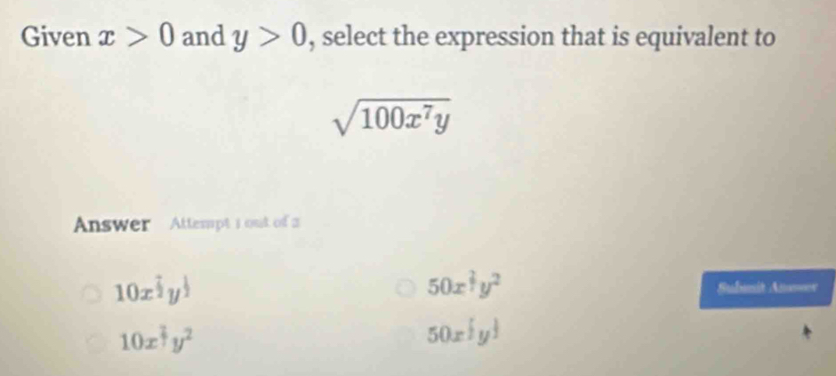 Given x>0 and y>0 , select the expression that is equivalent to
sqrt(100x^7y)
Answer Attempt i out of a
50x^(frac 2)7y^2
10x^(frac 7)2y^(frac 1)2 Subunit An===
10x^(frac 2)7y^2
50x^(frac 1)2y^(frac 1)3