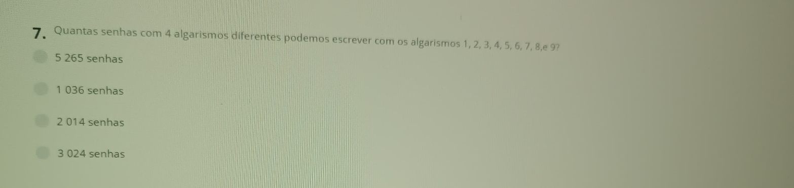 Quantas senhas com 4 algarismos diferentes podemos escrever com os algarismos 1, 2, 3, 4, 5, 6, 7, 8,e 9?
5 265 senhas
1 036 senhas
2 014 senhas
3 024 senhas