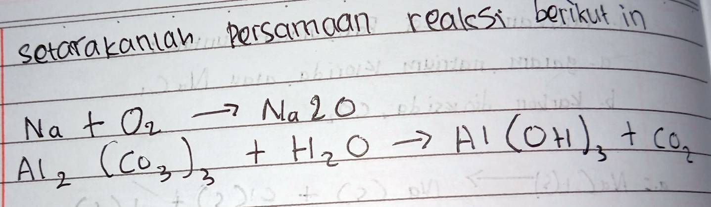 setarakanlah persamaan reaksi berikut in
Na+O_2to Na2O
Al_2(CO_3)_3+H_2Oto Al(OH)_3+CO_2