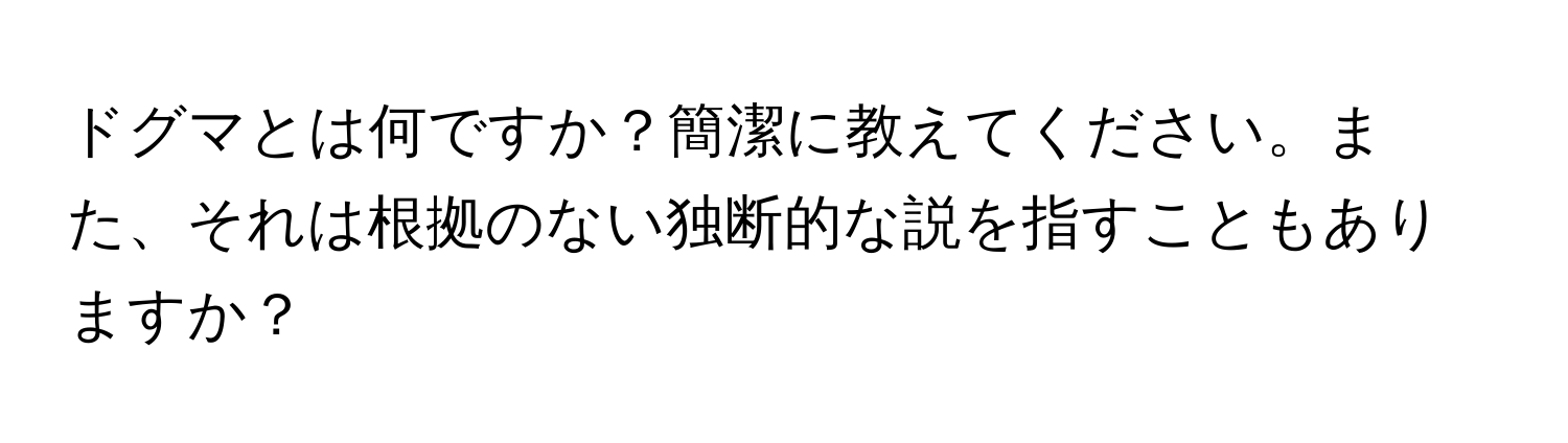 ドグマとは何ですか？簡潔に教えてください。また、それは根拠のない独断的な説を指すこともありますか？