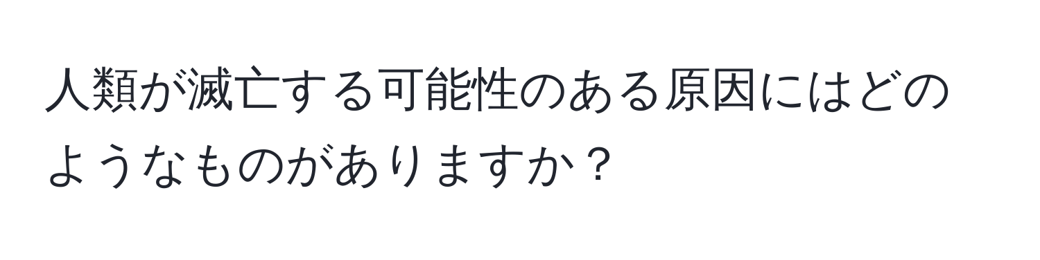 人類が滅亡する可能性のある原因にはどのようなものがありますか？