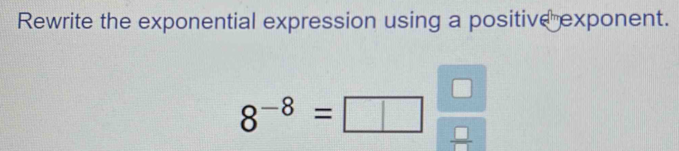 Rewrite the exponential expression using a positive exponent.
8^(-8)=
 □ /□  