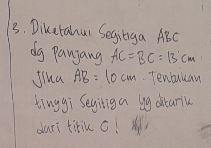 Diketahui Seginga ABC
dg Panjang AC=BC=13cm
Jina AB=10cm Tentuuan 
tinggi Segitiga yg alitarik 
dari tiriu o!