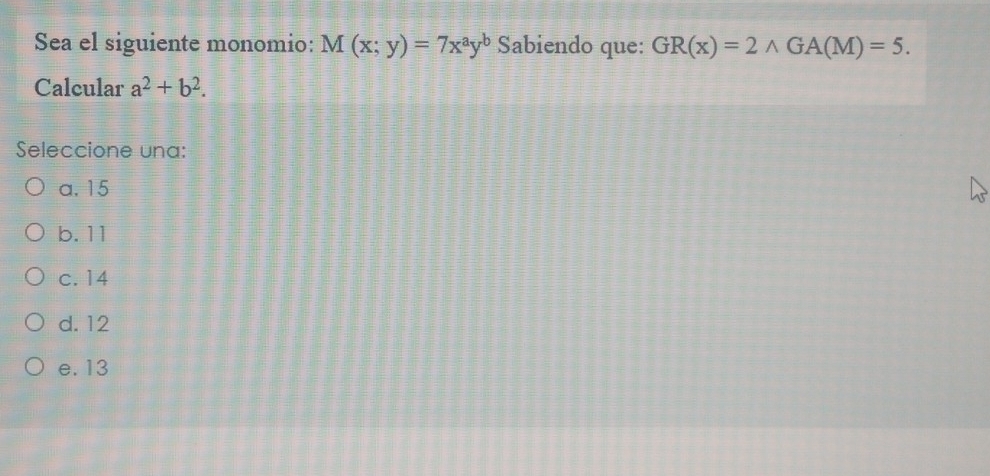 Sea el siguiente monomio: M(x;y)=7x^ay^b Sabiendo que: GR(x)=2wedge GA(M)=5. 
Calcular a^2+b^2. 
Seleccione una:
a. 15
b. 11
c. 14
d. 12
e. 13