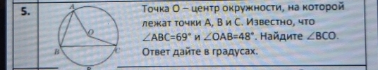 Τοчка О-ценτр окружносτи, на κοτοрой 
лежкат точки А, Ви С. Известно, что
∠ ABC=69° И ∠ OAB=48°. Найдиτе ∠ BCO. 
Οтвет дайте в градусах.
D