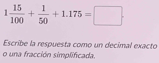 1 15/100 + 1/50 +1.175=□. 
Escribe la respuesta como un decimal exacto 
o una fracción simplificada.