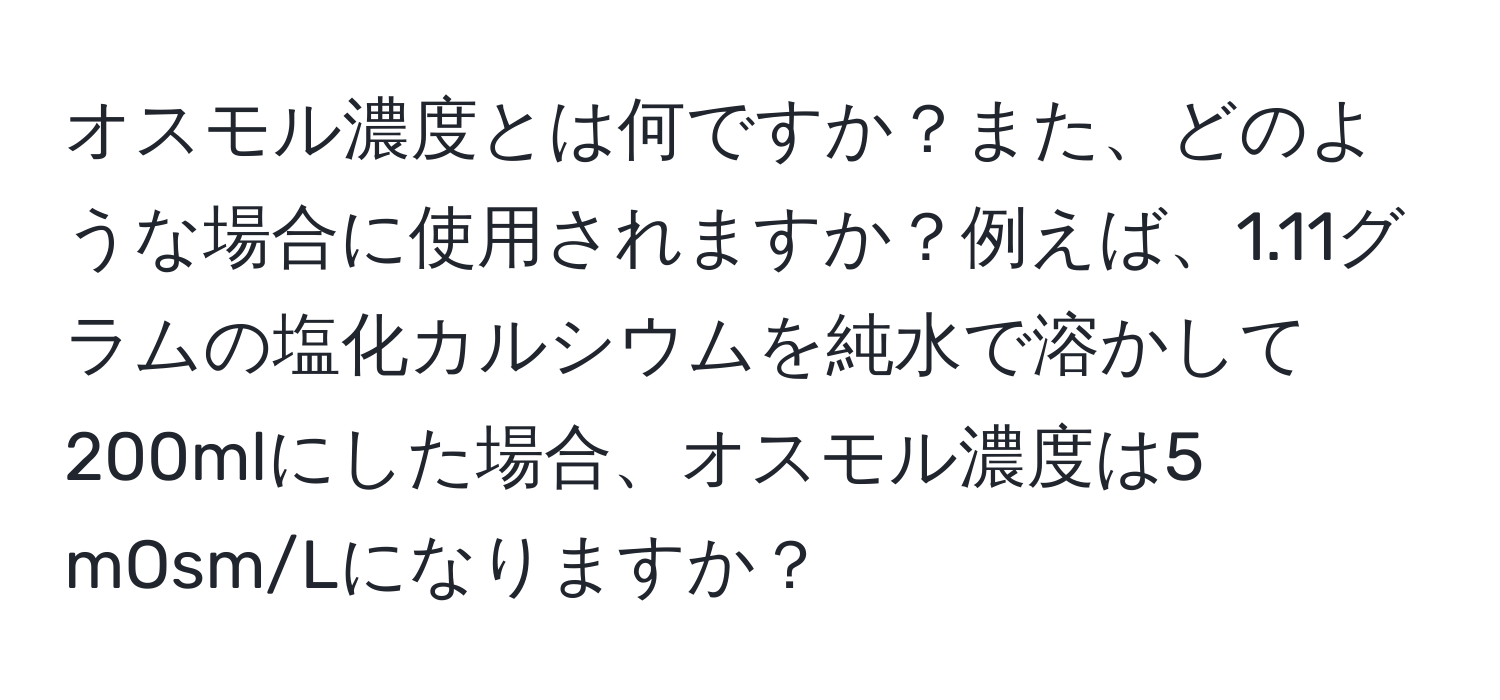 オスモル濃度とは何ですか？また、どのような場合に使用されますか？例えば、1.11グラムの塩化カルシウムを純水で溶かして200mlにした場合、オスモル濃度は5 mOsm/Lになりますか？