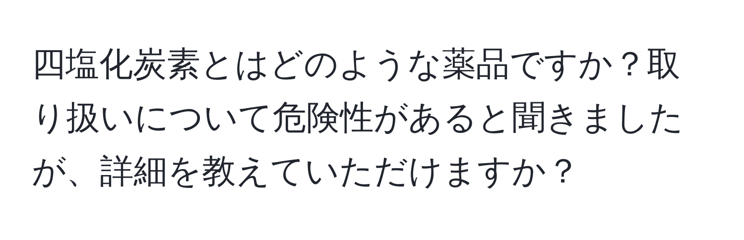 四塩化炭素とはどのような薬品ですか？取り扱いについて危険性があると聞きましたが、詳細を教えていただけますか？