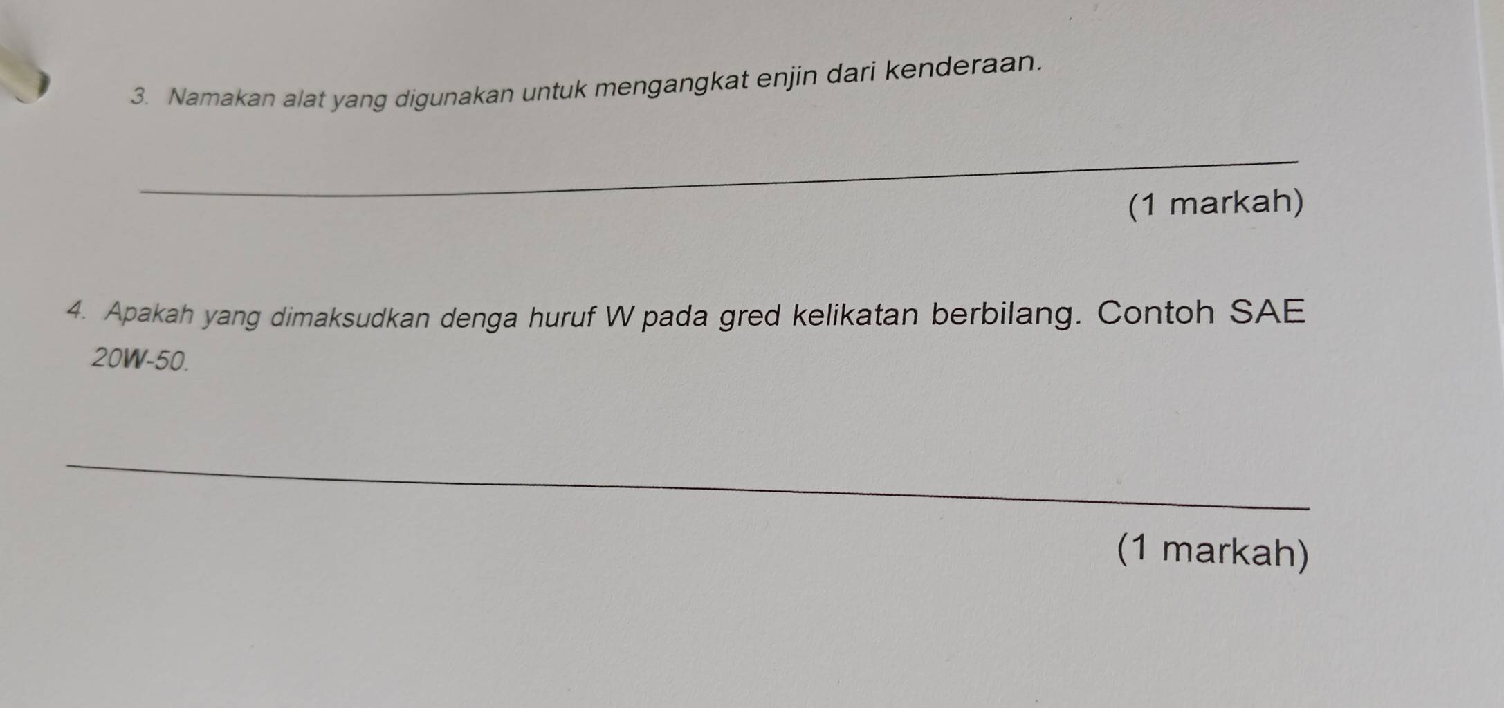 Namakan alat yang digunakan untuk mengangkat enjin dari kenderaan. 
_ 
(1 markah) 
4. Apakah yang dimaksudkan denga huruf W pada gred kelikatan berbilang. Contoh SAE
20W-50. 
_ 
(1 markah)