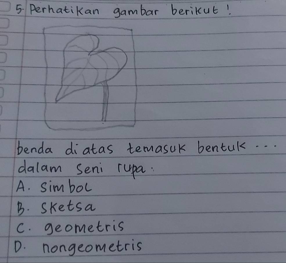 Perhatikan gambar berikut!
benda diatas temasuk bentuk. . .
dalam Seni rupa.
A. simbol
B. sketsa
C. geometris
D. nongeometris