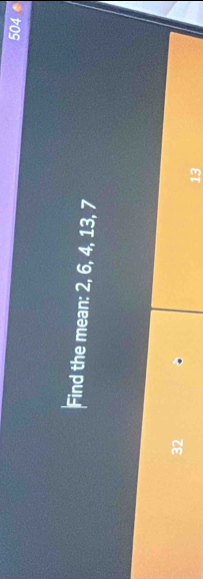 504
Find the mean: 2, 6, 4, 13, 7
32
13