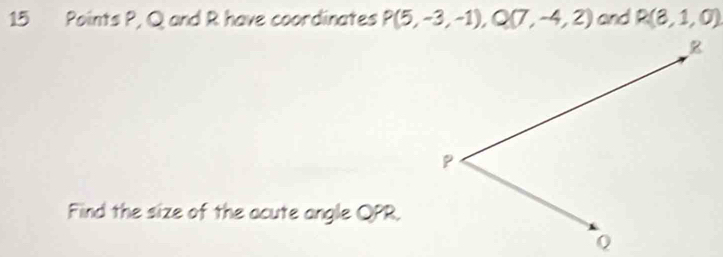 P, Q and R have coordinates P(5,-3,-1), Q(7,-4,2) and R(8,1,0)
Find the size of the acute angle QPR.