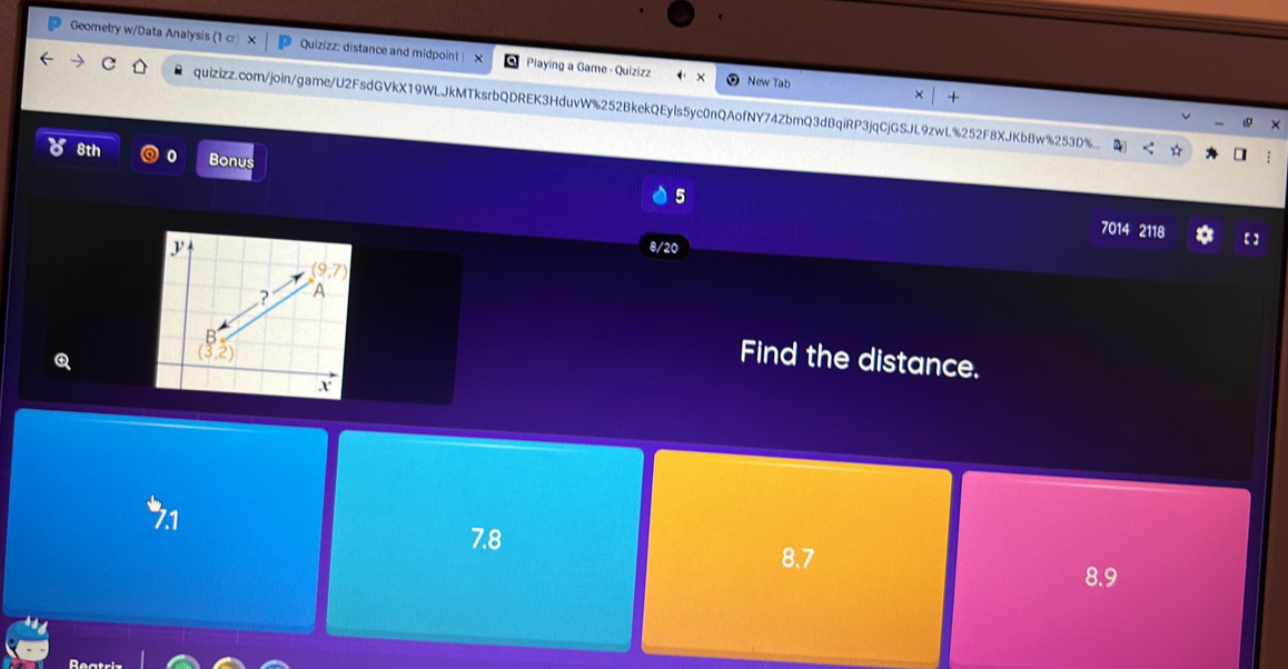 Geometry w/Data Analysis (1 cr) x  Quizizz: distance and midpoint | X Playing a Game - Quizizz New Tab
× +
quizizz.com/join/game/U2FsdGVkX19WLJkMTksrbQDREK3HduvW%252BkekQEyIs5yc0nQAofNY74ZbmQ3dBqiRP3jqCjGSJL9zwL%252F8XJKbBw%253D%...
8th 0 Bonus 5
7014 2118 【】
8/20
Q
Find the distance.
7.8
8.7
8.9