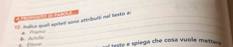 A PROPOSITO DI PAROLE... 
12. Indica quali epiteti sono attribuiti nel testo a: 
_ 
a. Priamo: 
b. Achille: 
_ 
c. Ettore: e e o e spiega che cosa vuole mettere