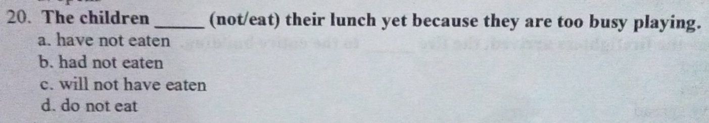 The children _(not/eat) their lunch yet because they are too busy playing.
a. have not eaten
b. had not eaten
c. will not have eaten
d. do not eat