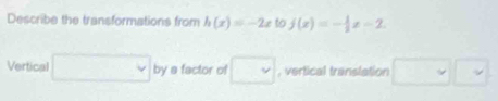 Describe the transformations from h(x)=-2x to f(x)=- 1/2 x-2
Vertical □ byefactor of □ , vertical translation □ □